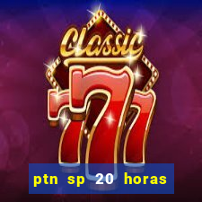 ptn sp 20 horas de hoje