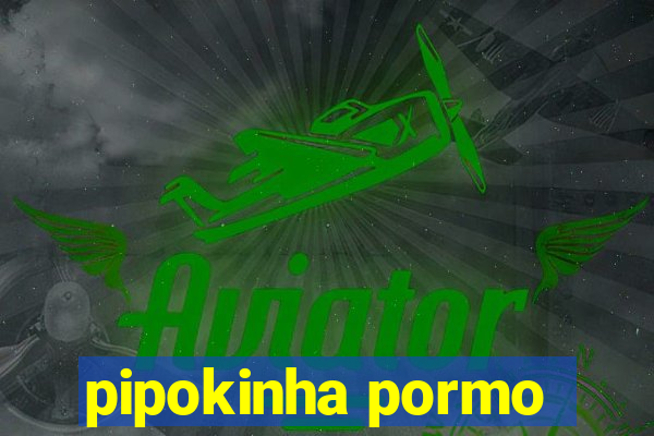 pipokinha pormo