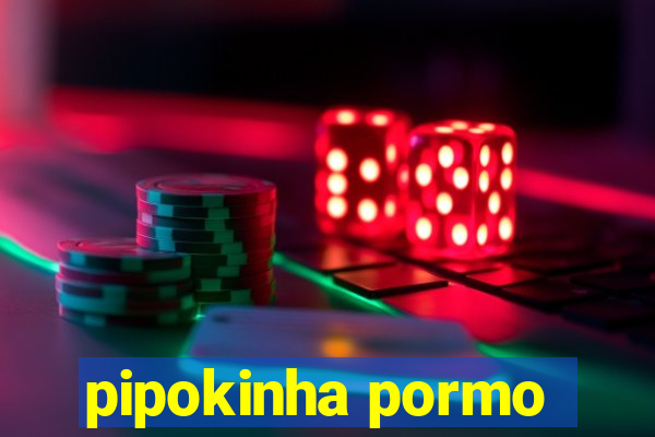 pipokinha pormo