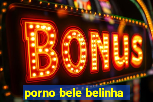 porno bele belinha