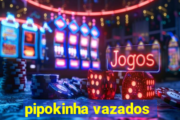 pipokinha vazados