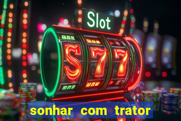 sonhar com trator que bicho jogar