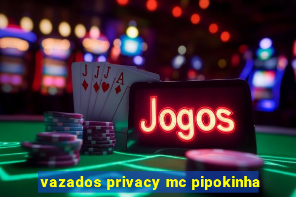 vazados privacy mc pipokinha