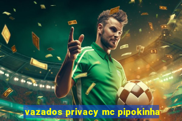 vazados privacy mc pipokinha