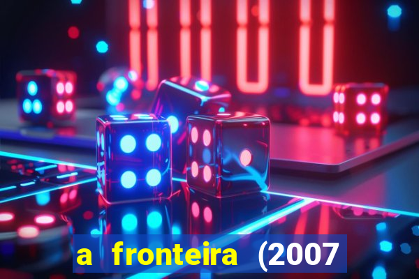 a fronteira (2007 filme completo download)