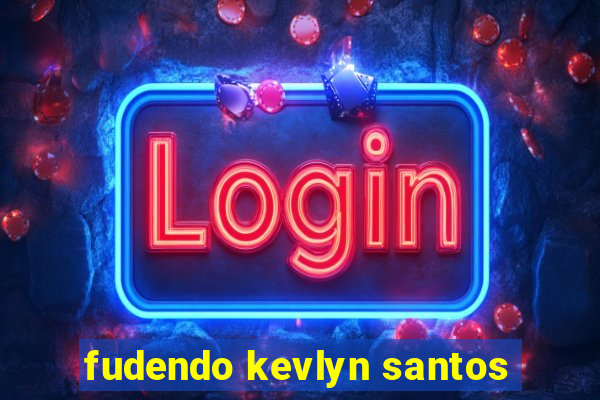 fudendo kevlyn santos