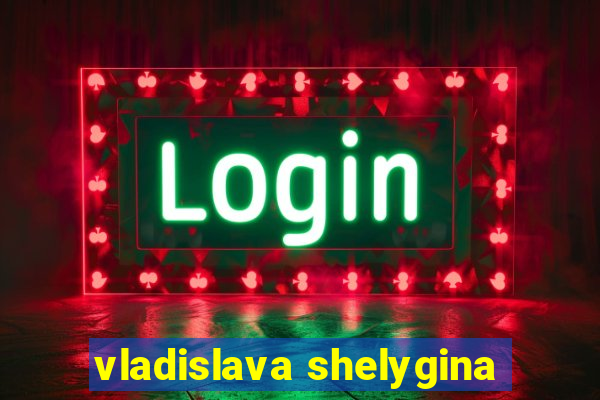 vladislava shelygina