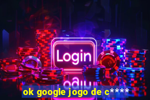 ok google jogo de c****