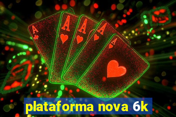 plataforma nova 6k