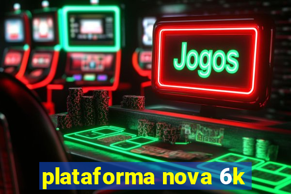 plataforma nova 6k