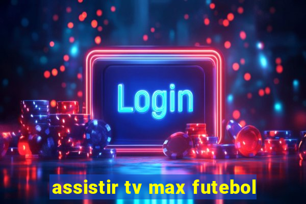 assistir tv max futebol