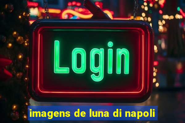 imagens de luna di napoli