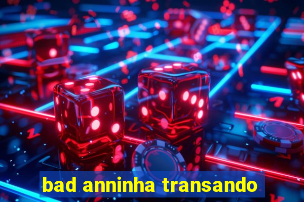 bad anninha transando