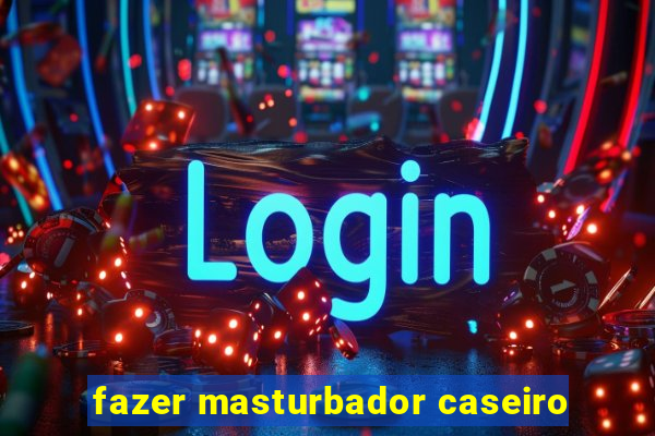 fazer masturbador caseiro