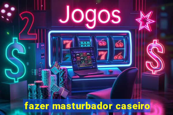 fazer masturbador caseiro