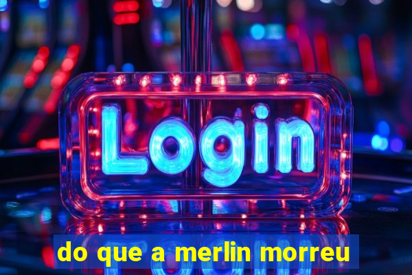 do que a merlin morreu