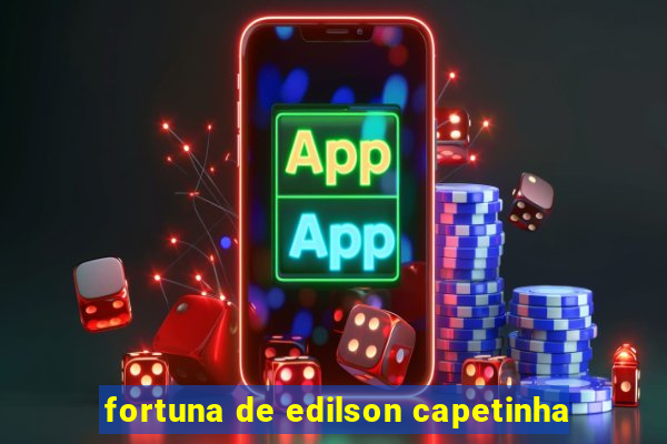 fortuna de edilson capetinha