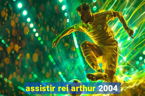 assistir rei arthur 2004