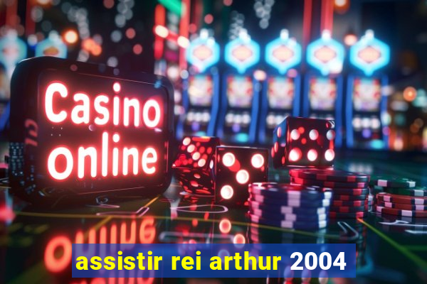 assistir rei arthur 2004