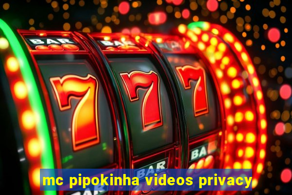 mc pipokinha videos privacy