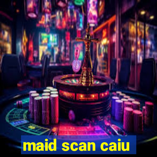 maid scan caiu