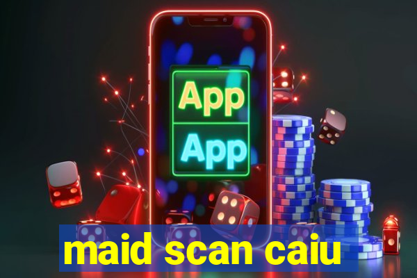 maid scan caiu