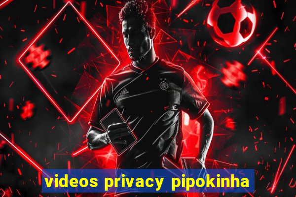 videos privacy pipokinha