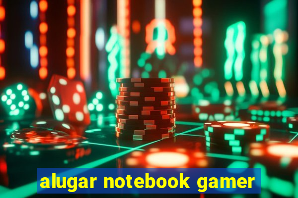 alugar notebook gamer