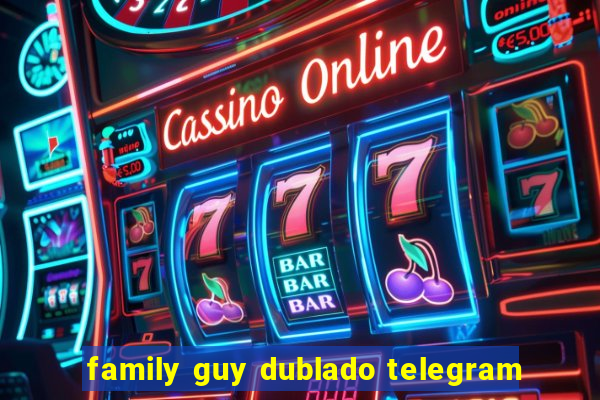 family guy dublado telegram