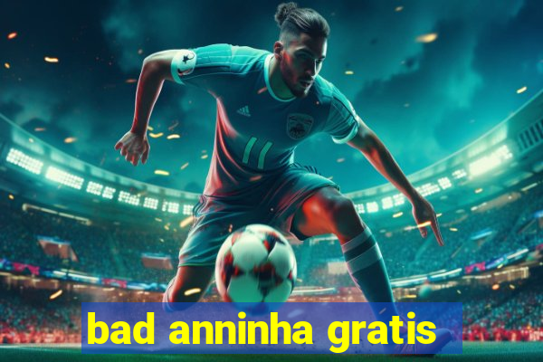 bad anninha gratis