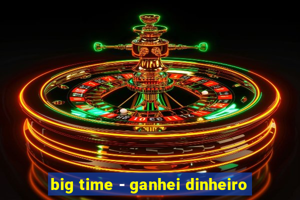 big time - ganhei dinheiro