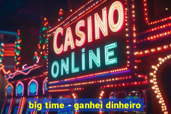 big time - ganhei dinheiro