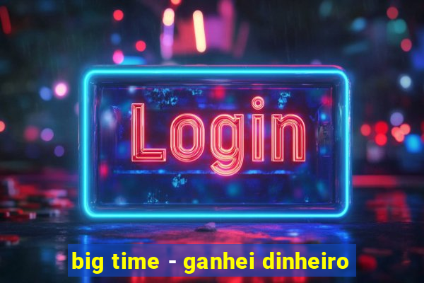 big time - ganhei dinheiro