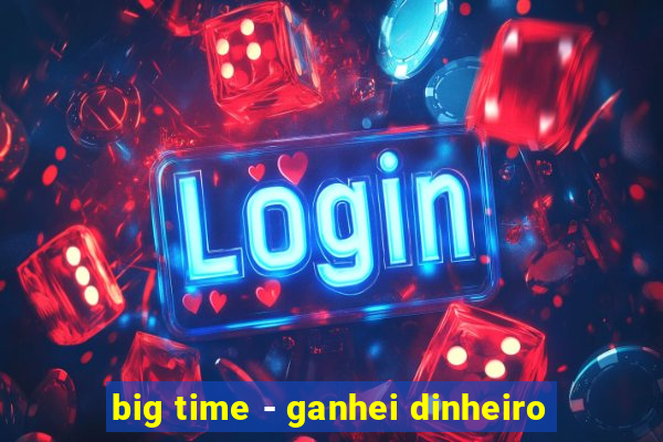 big time - ganhei dinheiro