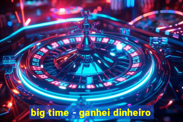 big time - ganhei dinheiro