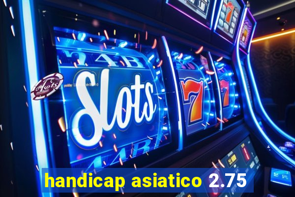 handicap asiatico 2.75