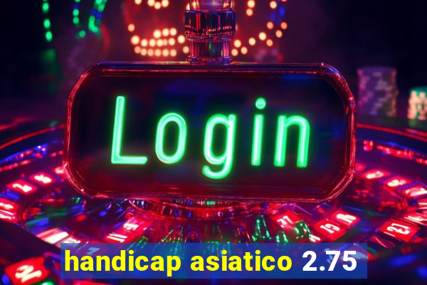 handicap asiatico 2.75