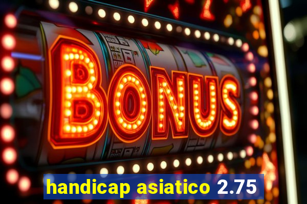 handicap asiatico 2.75