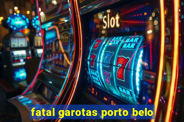 fatal garotas porto belo