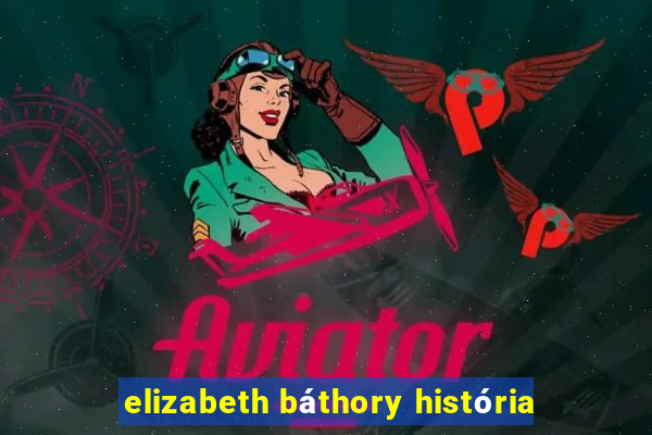 elizabeth báthory história