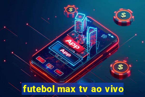 futebol max tv ao vivo